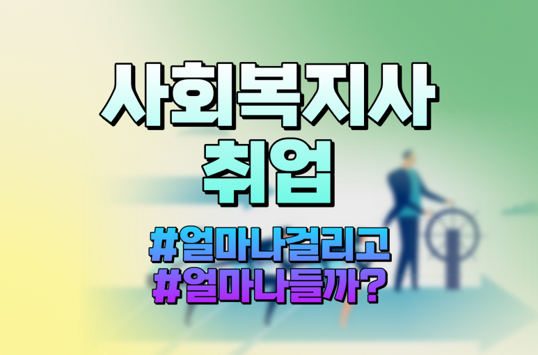 사회복지사 취업 소요되는 기간, 비용은?