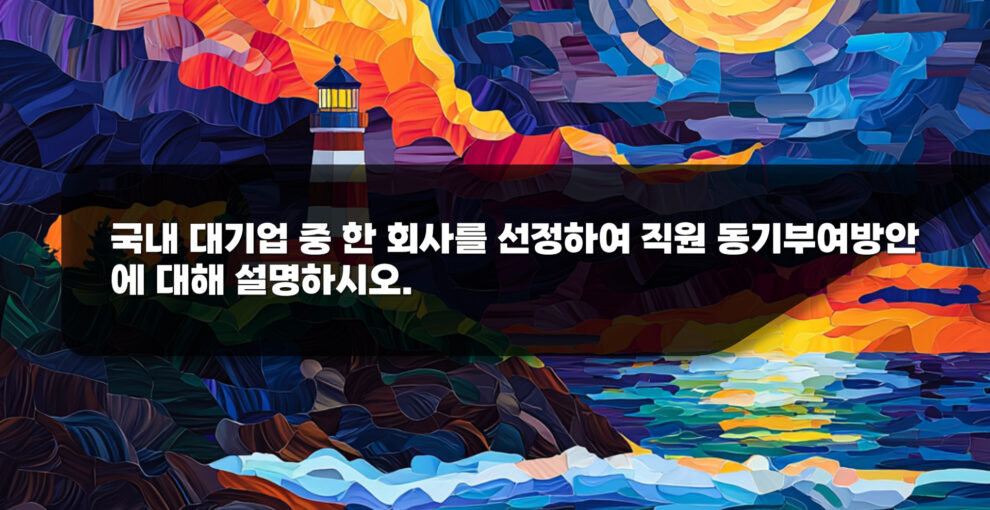 조직행동론 – 국내 대기업 중 한 회사를 선정하여 직원 동기부여방안에 대해 설명하시오.