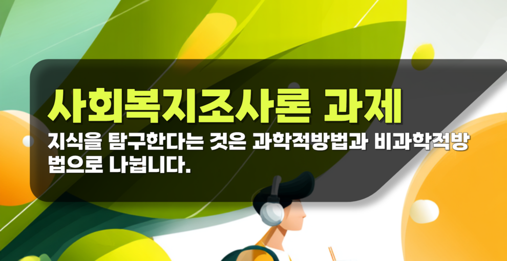 사회복지조사론 과제 지식을 탐구한다는 것은 과학적방법과 비과학적방법으로 나뉩니다.